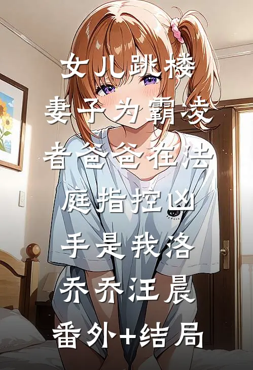 女儿跳楼，妻子为霸凌者爸爸在法庭指控凶手是我洛乔乔汪晨:(番外)+(结局)