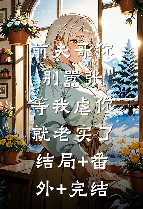 前夫哥你别嚣张，等我虐你就老实了:结局+番外+完结