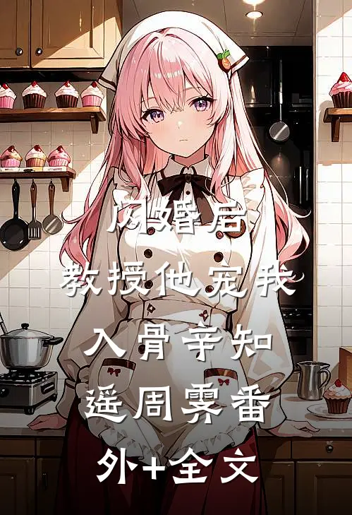 闪婚后，教授他宠我入骨辛知遥周霁(番外)+(全文)