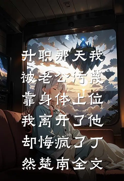 升职那天我被老公污蔑靠身体上位，我离开了他却悔疯了丁然楚南全文