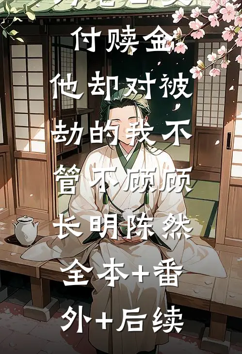 为老公交付赎金，他却对被劫的我不管不顾顾长明陈然:全本+番外+后续