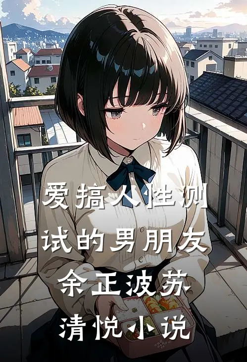 爱搞人性测试的男朋友余正波苏清悦小说