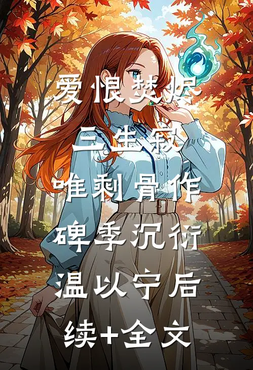 爱恨焚烬三生寂，唯剩骨作碑季沉衍温以宁后续+全文