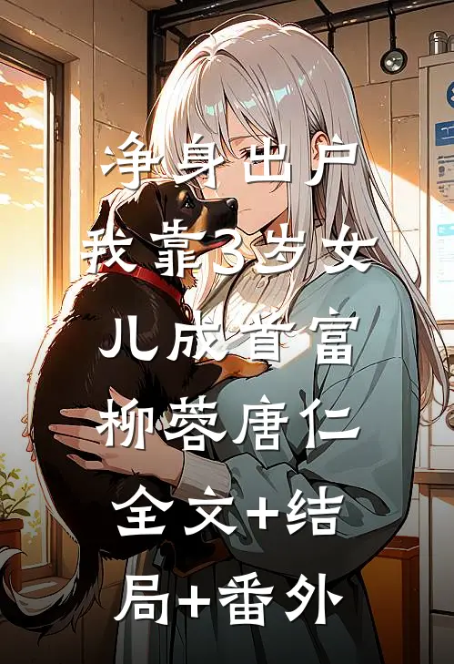 净身出户，我靠3岁女儿成首富柳蓉唐仁:全文+结局+番外