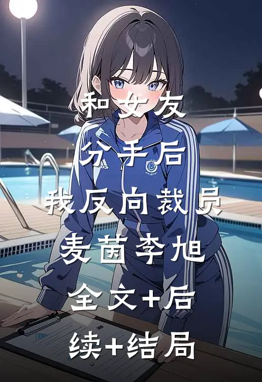 和女友分手后，我反向裁员麦茵李旭全文+后续+结局
