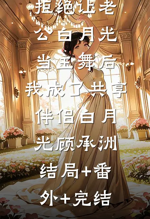拒绝让老公白月光当主舞后，我成了共享伴侣白月光顾承洲:结局+番外+完结