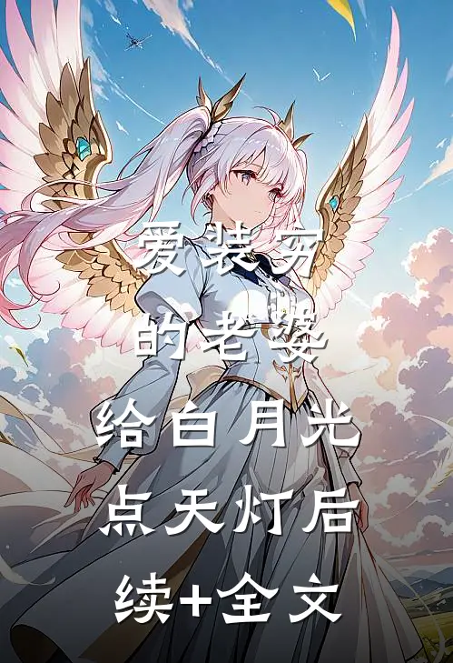 爱装穷的老婆，给白月光点天灯后续+全文