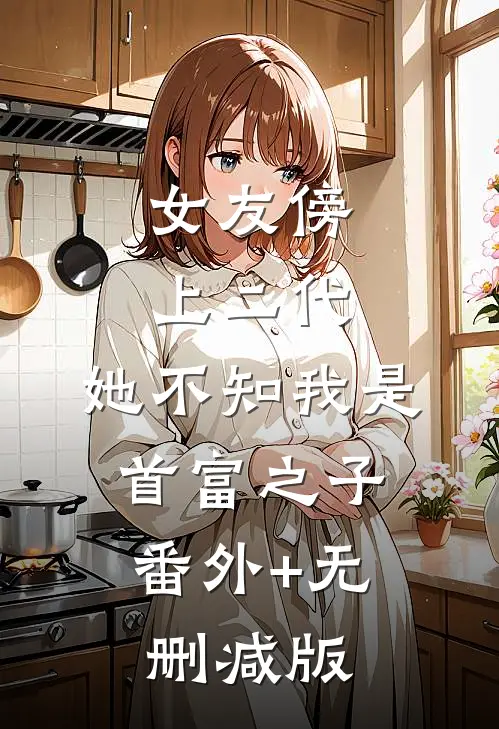 女友傍上二代，她不知我是首富之子:番外+无删减版
