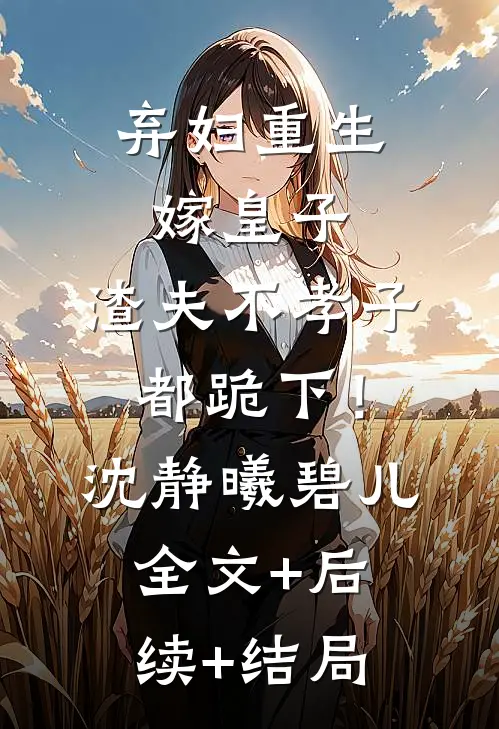 弃妇重生嫁皇子，渣夫不孝子都跪下！沈静曦碧儿全文+后续+结局