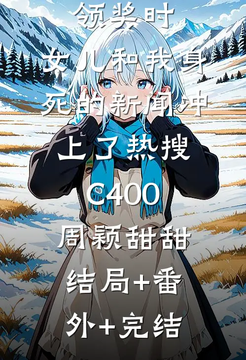 影后老婆领奖时，女儿和我身死的新闻冲上了热搜C400周颖甜甜:结局+番外+完结