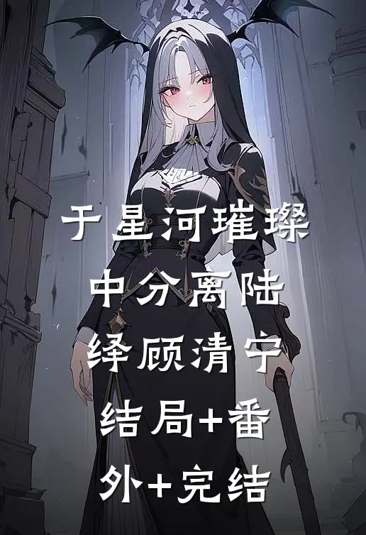 于星河璀璨中分离陆绎顾清宁:结局+番外+完结