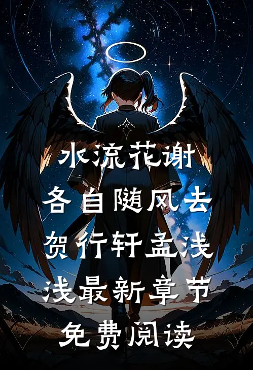 水流花谢，各自随风去贺行轩孟浅浅最新章节免费阅读