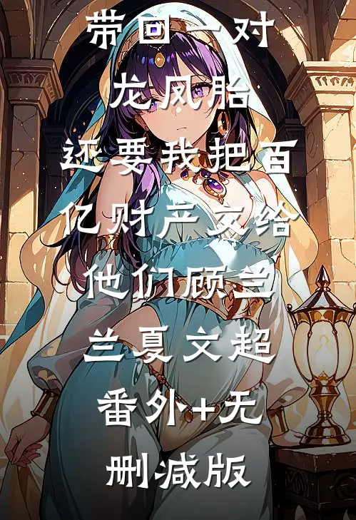 丁克老公带回一对龙凤胎，还要我把百亿财产交给他们顾兰兰夏文超:番外+无删减版