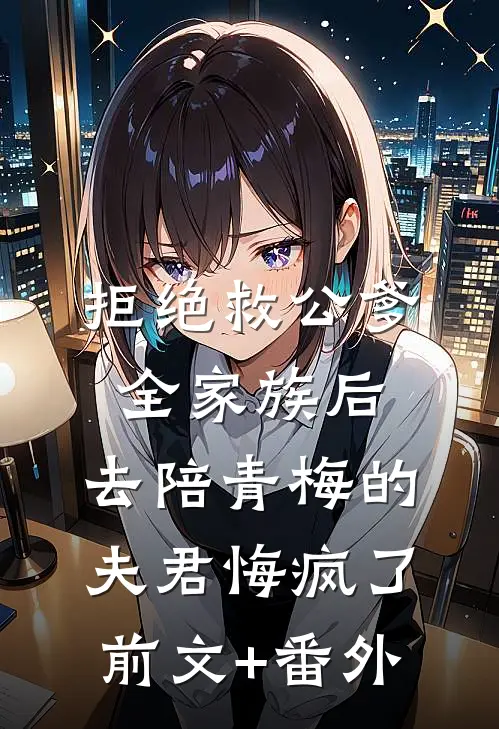 拒绝救公爹全家族后，去陪青梅的夫君悔疯了前文+番外