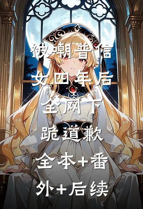 被嘲普信女四年后，全网下跪道歉:全本+番外+后续