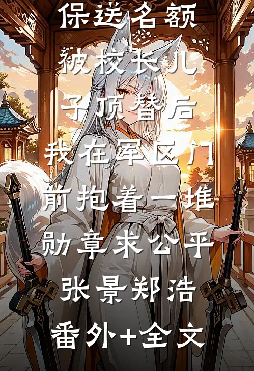 保送名额被校长儿子顶替后，我在军区门前抱着一堆勋章求公平张景郑浩:(番外)+(全文)