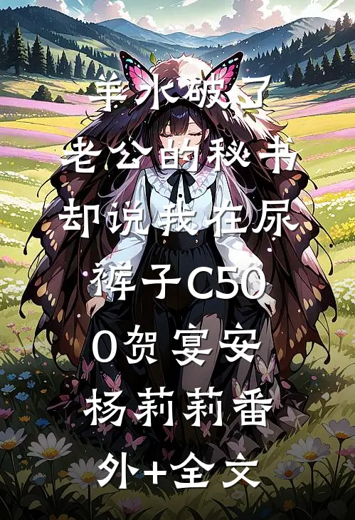 羊水破了，老公的秘书却说我在尿裤子C500贺宴安杨莉莉(番外)+(全文)
