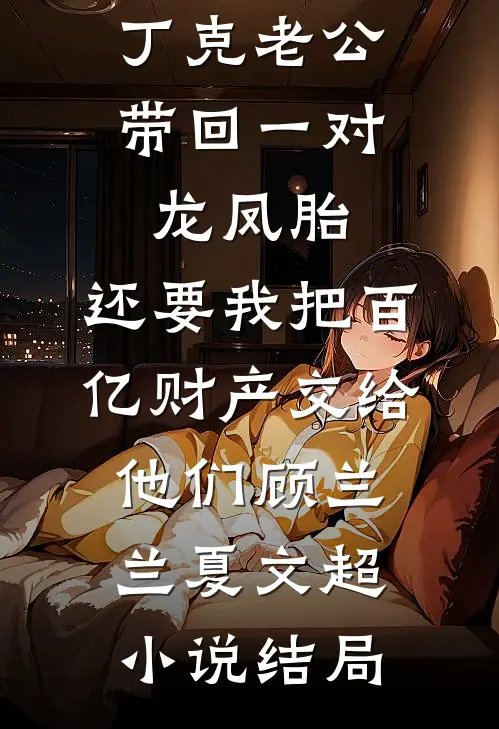 丁克老公带回一对龙凤胎，还要我把百亿财产交给他们顾兰兰夏文超小说结局