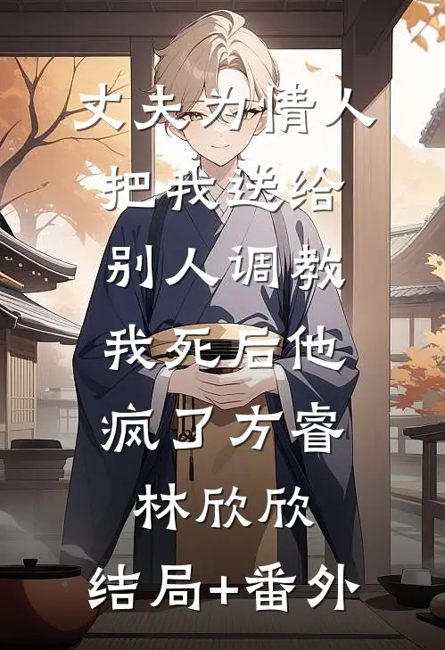 丈夫为情人把我送给别人调教，我死后他疯了方睿林欣欣:结局+番外