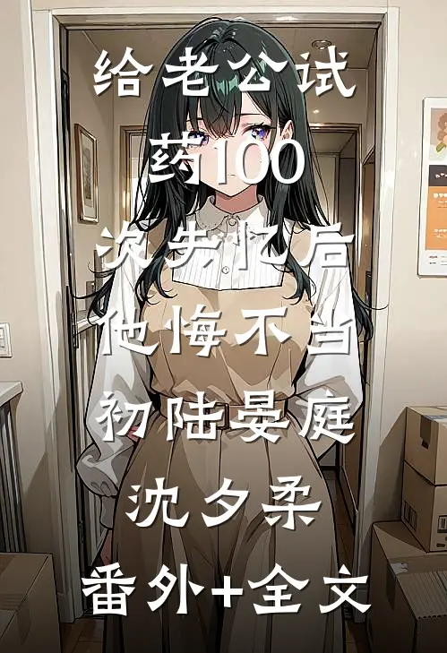 给老公试药100次失忆后，他悔不当初陆晏庭沈夕柔:(番外)+(全文)
