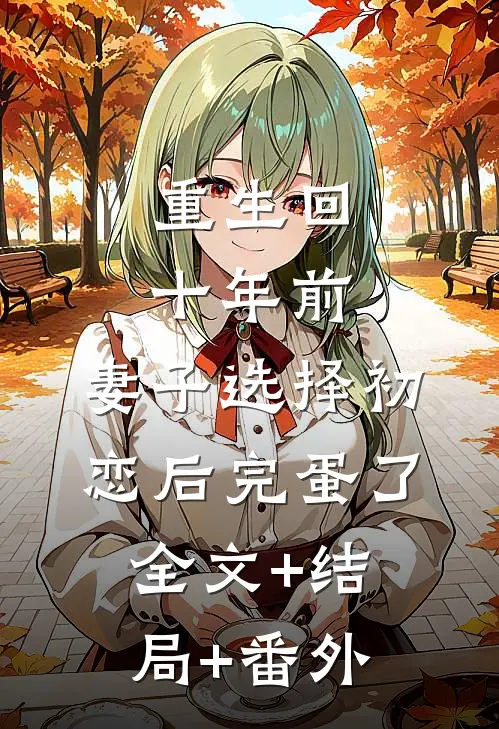 重生回十年前，妻子选择初恋后完蛋了全文+结局+番外