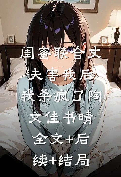 闺蜜联合丈夫害我后，我杀疯了陶文佳书晴全文+后续+结局