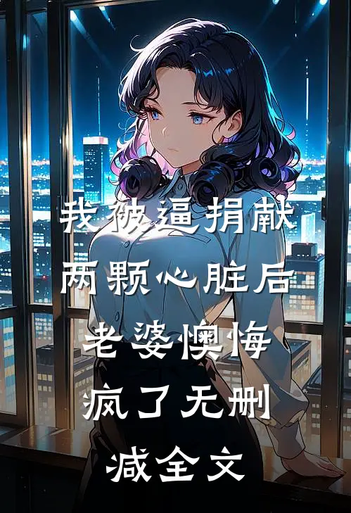 我被逼捐献两颗心脏后，老婆懊悔疯了无删减全文
