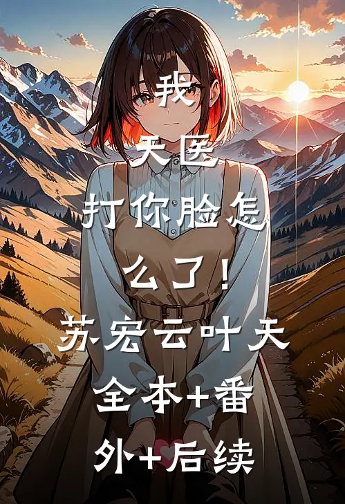 我，天医，打你脸怎么了！苏宏云叶天全本+番外+后续