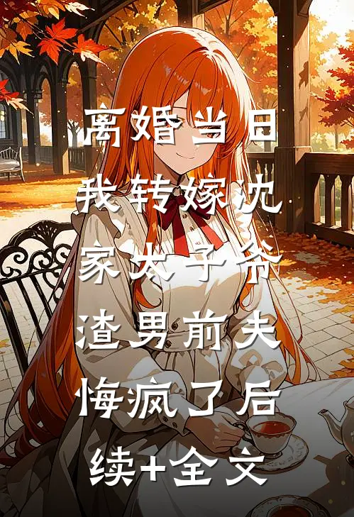 离婚当日我转嫁沈家太子爷，渣男前夫悔疯了后续+全文