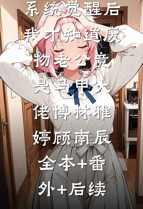系统觉醒后，我才知道废物老公竟是马甲大佬博林雅婷顾南辰全本+番外+后续