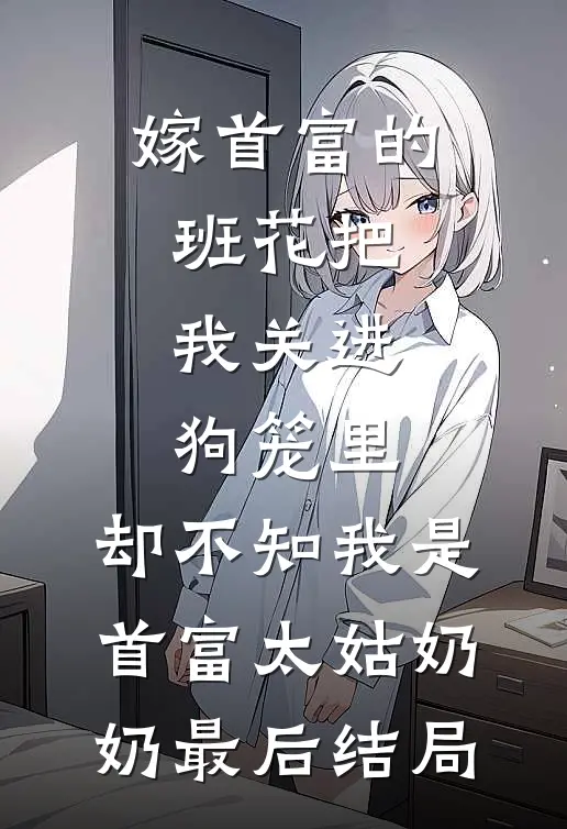 嫁首富的班花把我关进狗笼里，却不知我是首富太姑奶奶最后结局