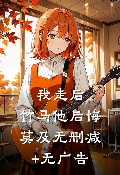 我走后，竹马他后悔莫及无删减+无广告