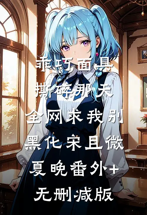 乖巧面具撕碎那天，全网求我别黑化宋且微夏晚番外+无删减版