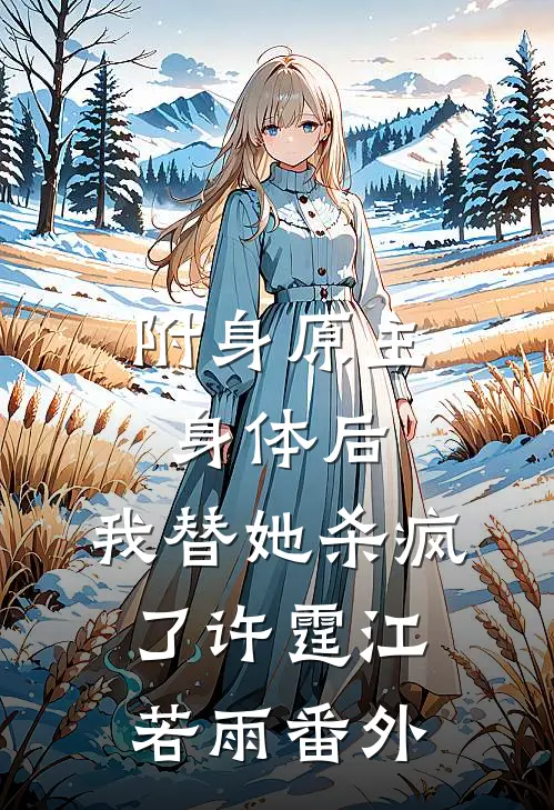 附身原主身体后，我替她杀疯了许霆江若雨番外