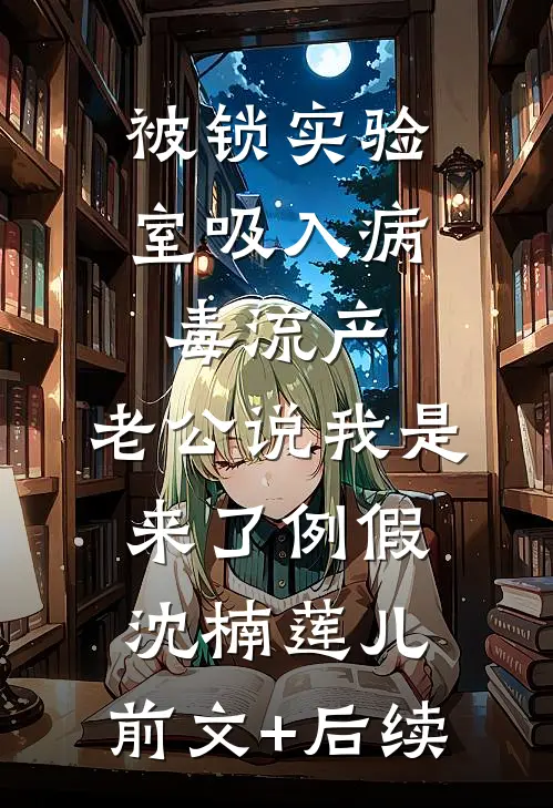 被锁实验室吸入病毒流产，老公说我是来了例假沈楠莲儿:前文+后续