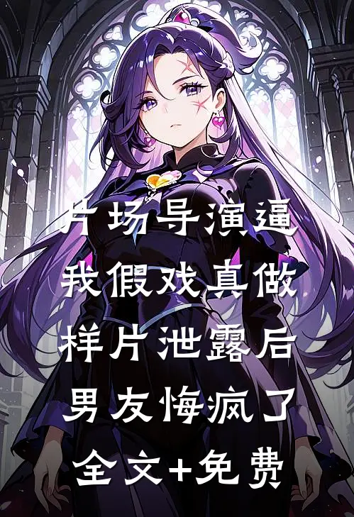 片场导演逼我假戏真做，样片泄露后男友悔疯了全文+免费