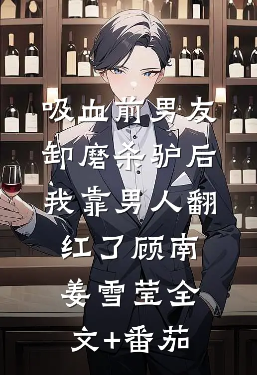 吸血前男友卸磨杀驴后，我靠男人翻红了顾南姜雪莹全文+番茄