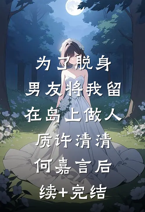 为了脱身，男友将我留在岛上做人质许清清何嘉言后续+完结