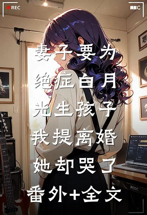 妻子要为绝症白月光生孩子，我提离婚她却哭了:(番外)+(全文)