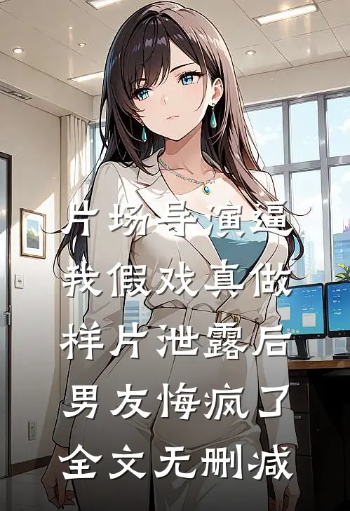 片场导演逼我假戏真做，样片泄露后男友悔疯了全文无删减