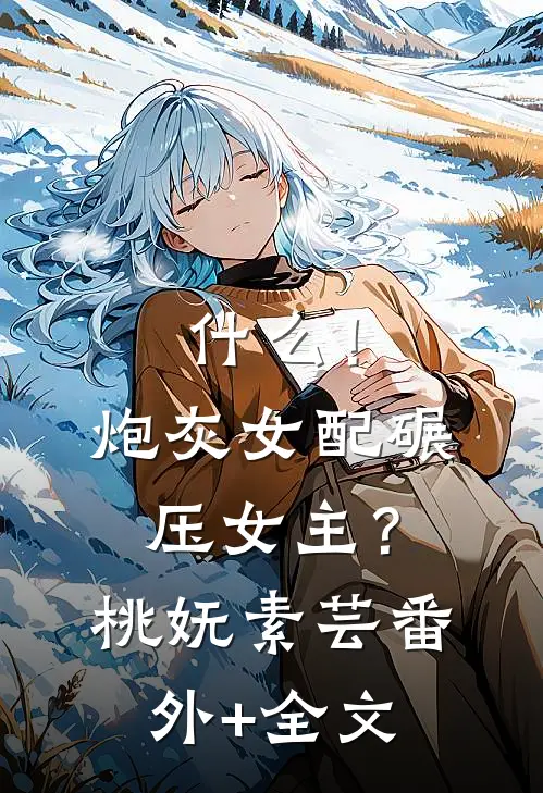 什么！炮灰女配碾压女主？桃妩素芸:(番外)+(全文)