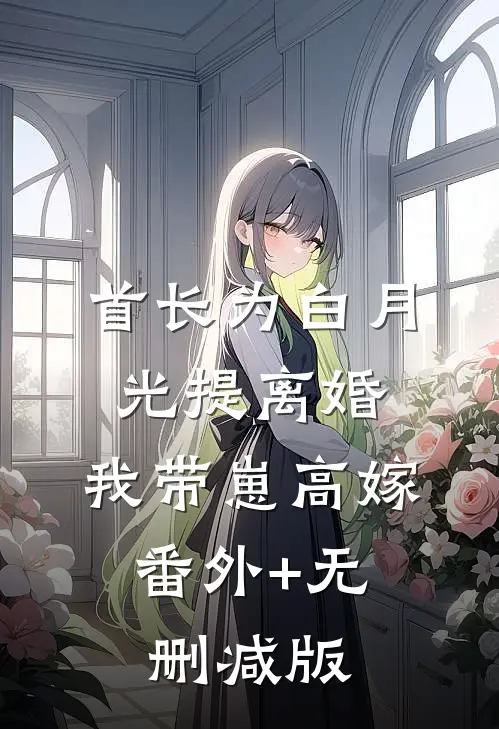首长为白月光提离婚，我带崽高嫁:番外+无删减版