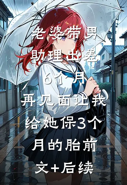 老婆带男助理出差6个月，再见面让我给她保3个月的胎前文+后续