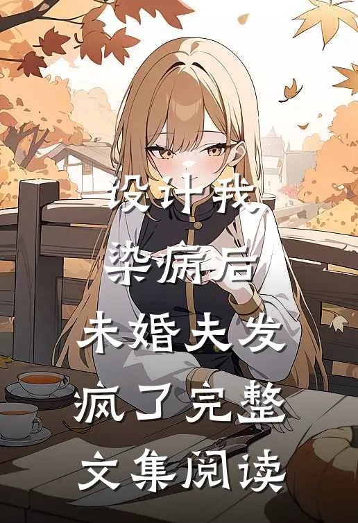 设计我染病后，未婚夫发疯了完整文集阅读