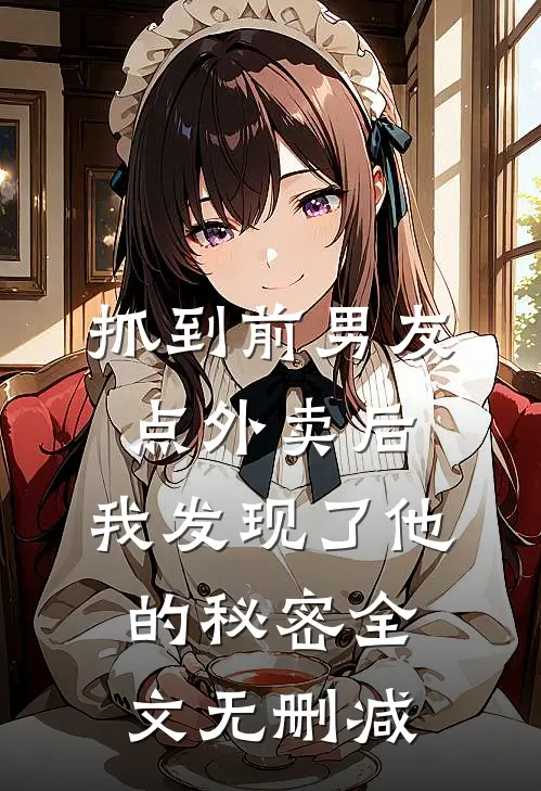 抓到前男友“点外卖”后，我发现了他的秘密全文无删减