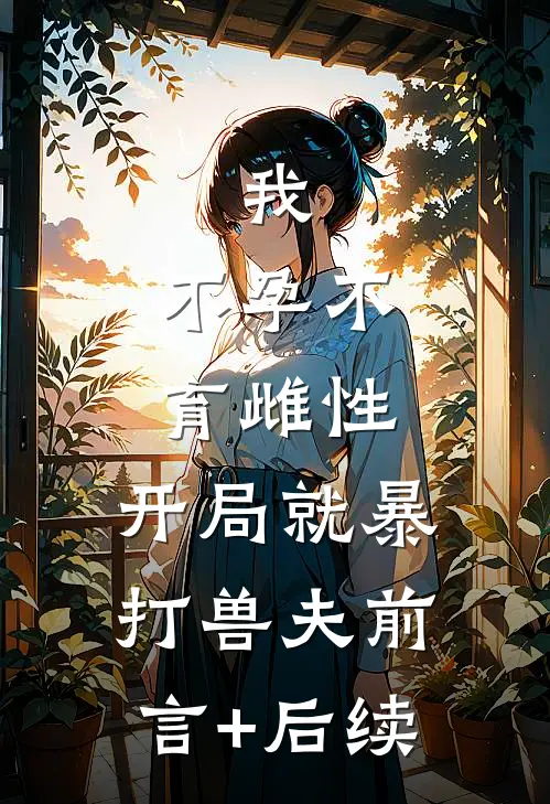 我，不孕不育雌性，开局就暴打兽夫前言+后续