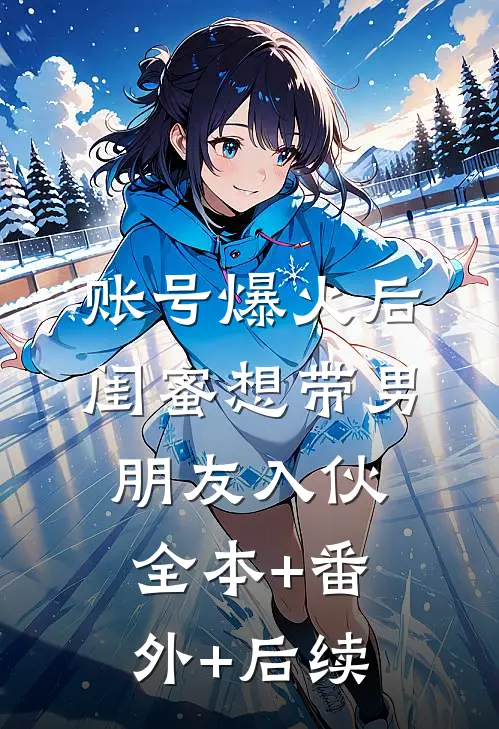 账号爆火后闺蜜想带男朋友入伙:全本+番外+后续