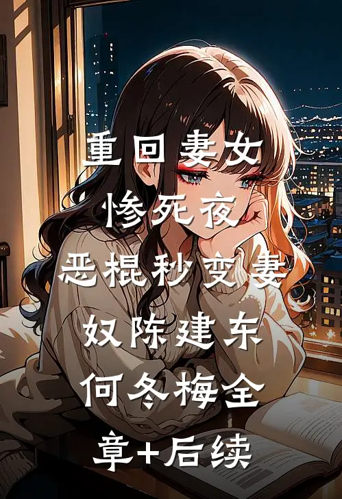 重回妻女惨死夜，恶棍秒变妻奴陈建东何冬梅全章+后续