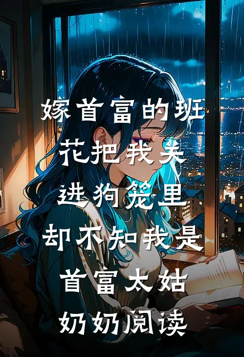 嫁首富的班花把我关进狗笼里，却不知我是首富太姑奶奶阅读