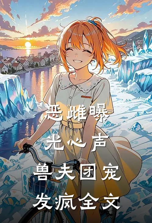 恶雌曝光心声，兽夫团宠发疯全文